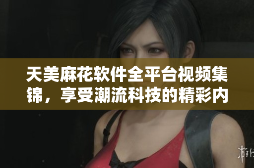 天美麻花軟件全平臺(tái)視頻集錦，享受潮流科技的精彩內(nèi)容