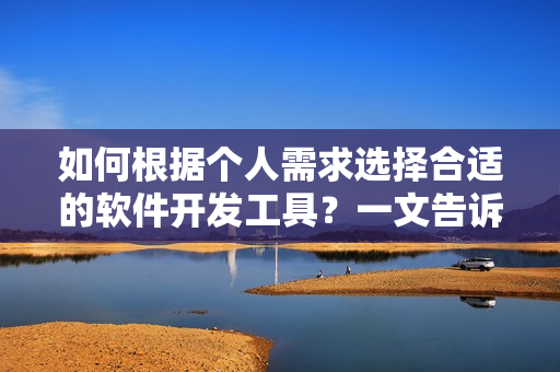 如何根據(jù)個人需求選擇合適的軟件開發(fā)工具？一文告訴你！
