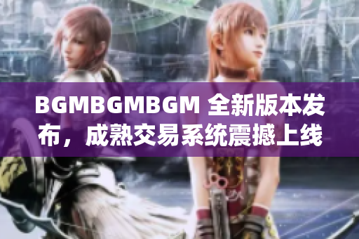 BGMBGMBGM 全新版本發(fā)布，成熟交易系統(tǒng)震撼上線，價格揭秘