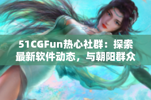 51CGFun熱心社群：探索最新軟件動態(tài)，與朝陽群眾共享精彩軟件體驗(yàn)