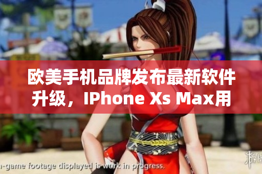 歐美手機品牌發(fā)布最新軟件升級，IPhone Xs Max用戶贊嘆不已
