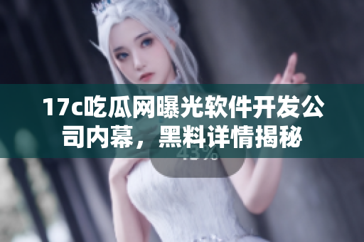 17c吃瓜網(wǎng)曝光軟件開(kāi)發(fā)公司內(nèi)幕，黑料詳情揭秘