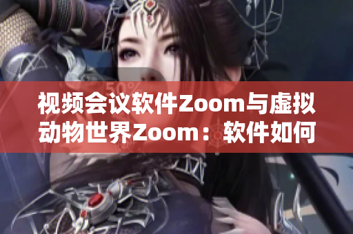 視頻會議軟件Zoom與虛擬動物世界Zoom：軟件如何改善溝通方式