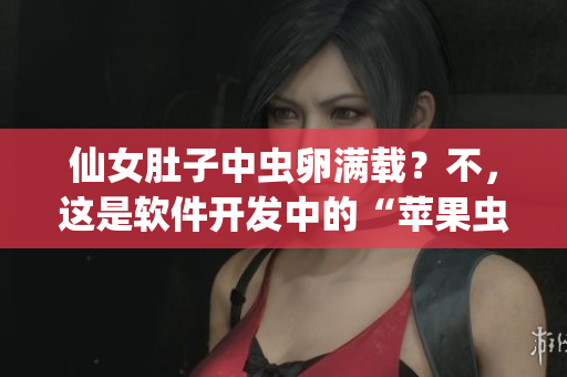 仙女肚子中蟲卵滿載？不，這是軟件開發(fā)中的“蘋果蟲”現(xiàn)象！