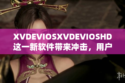 XVDEVIOSXVDEVIOSHD這一新軟件帶來(lái)沖擊，用戶評(píng)價(jià)持續(xù)升溫