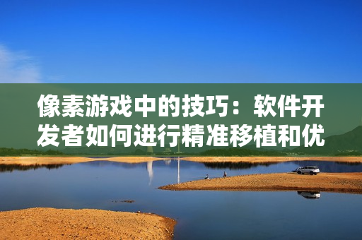 像素游戲中的技巧：軟件開發(fā)者如何進行精準(zhǔn)移植和優(yōu)化操作