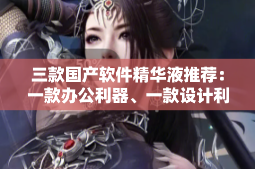 三款國產(chǎn)軟件精華液推薦：一款辦公利器、一款設(shè)計利器、一款編程利器