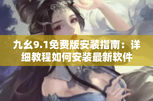九幺9.1免費版安裝指南：詳細(xì)教程如何安裝最新軟件