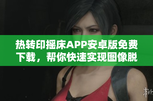 熱轉(zhuǎn)印搖床APP安卓版免費(fèi)下載，幫你快速實(shí)現(xiàn)圖像脫色!