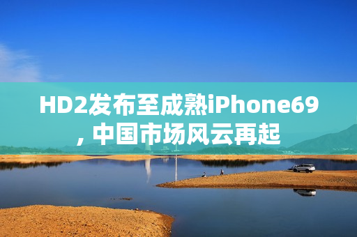 HD2發(fā)布至成熟iPhone69, 中國市場風(fēng)云再起