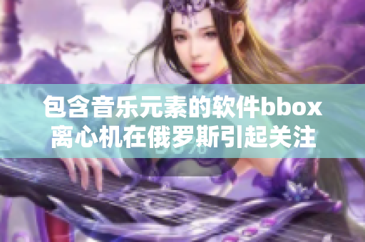 包含音樂元素的軟件bbox離心機(jī)在俄羅斯引起關(guān)注