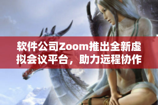 軟件公司Zoom推出全新虛擬會議平臺，助力遠程協(xié)作