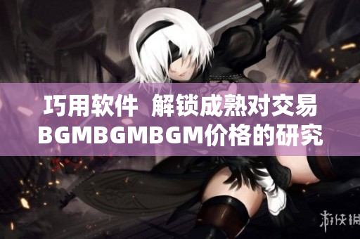 巧用軟件  解鎖成熟對交易BGMBGMBGM價格的研究