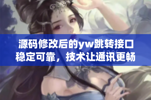 源碼修改后的yw跳轉(zhuǎn)接口穩(wěn)定可靠，技術(shù)讓通訊更暢聯(lián)