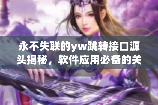 永不失聯的yw跳轉接口源頭揭秘，軟件應用必備的關鍵信息分享