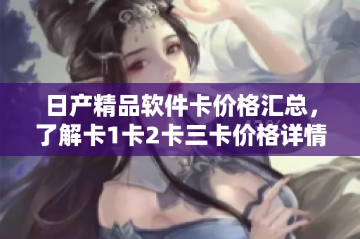 日產(chǎn)精品軟件卡價(jià)格匯總，了解卡1卡2卡三卡價(jià)格詳情