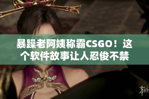 暴躁老阿姨稱霸CSGO！這個(gè)軟件故事讓人忍俊不禁