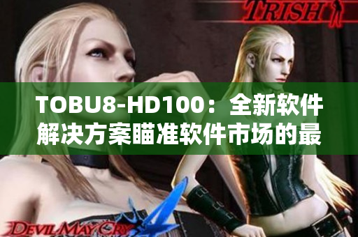 TOBU8-HD100：全新軟件解決方案瞄準軟件市場的最新利器。