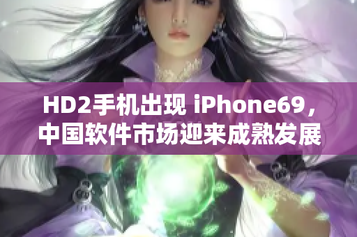 HD2手機(jī)出現(xiàn) iPhone69，中國(guó)軟件市場(chǎng)迎來(lái)成熟發(fā)展