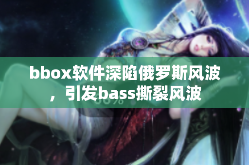 bbox軟件深陷俄羅斯風(fēng)波，引發(fā)bass撕裂風(fēng)波