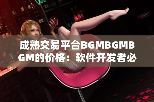 成熟交易平臺(tái)BGMBGMBGM的價(jià)格：軟件開(kāi)發(fā)者必讀！