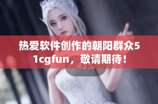熱愛軟件創(chuàng)作的朝陽群眾51cgfun，敬請期待！