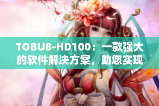TOBU8-HD100：一款強(qiáng)大的軟件解決方案，助您實(shí)現(xiàn)高效工作