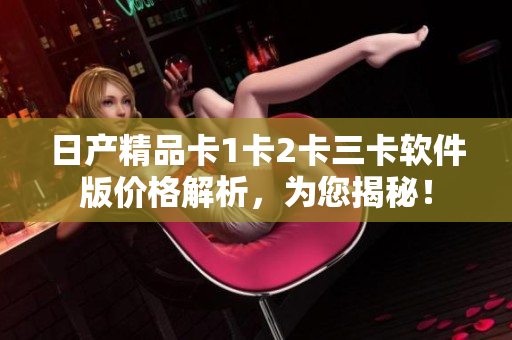 日產(chǎn)精品卡1卡2卡三卡軟件版價(jià)格解析，為您揭秘！