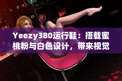 Yeezy380運(yùn)行鞋：搭載蜜桃粉與白色設(shè)計(jì)，帶來(lái)視覺盛宴