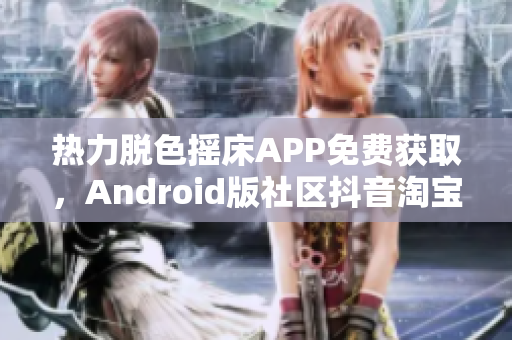 熱力脫色搖床APP免費獲取，Android版社區(qū)抖音淘寶平臺下載