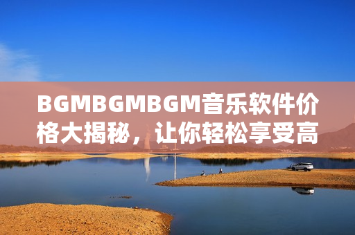 BGMBGMBGM音樂(lè)軟件價(jià)格大揭秘，讓你輕松享受高品質(zhì)音樂(lè)