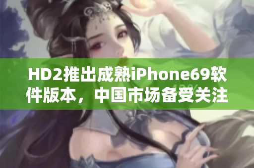 HD2推出成熟iPhone69軟件版本，中國(guó)市場(chǎng)備受關(guān)注