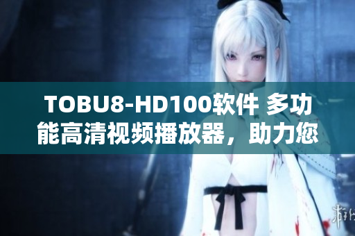 TOBU8-HD100軟件 多功能高清視頻播放器，助力您暢享影音樂(lè)趣