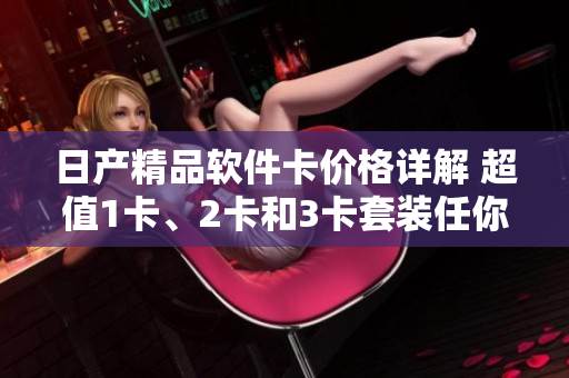 日產(chǎn)精品軟件卡價格詳解 超值1卡、2卡和3卡套裝任你選!