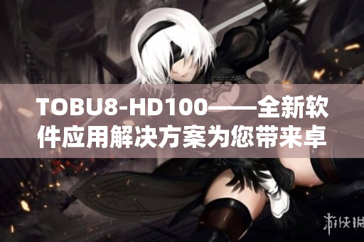 TOBU8-HD100——全新軟件應(yīng)用解決方案為您帶來卓越體驗