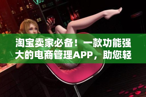 淘寶賣家必備！一款功能強(qiáng)大的電商管理APP，助您輕松提升銷售效率