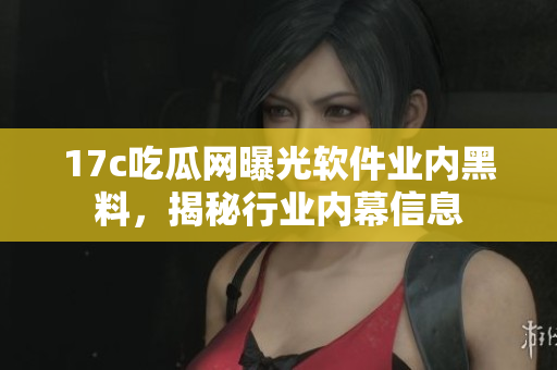 17c吃瓜網(wǎng)曝光軟件業(yè)內黑料，揭秘行業(yè)內幕信息