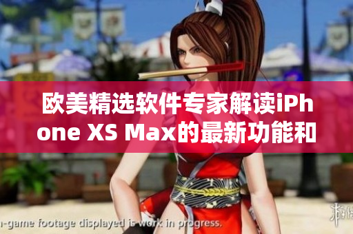歐美精選軟件專家解讀iPhone XS Max的最新功能和優(yōu)勢(shì)