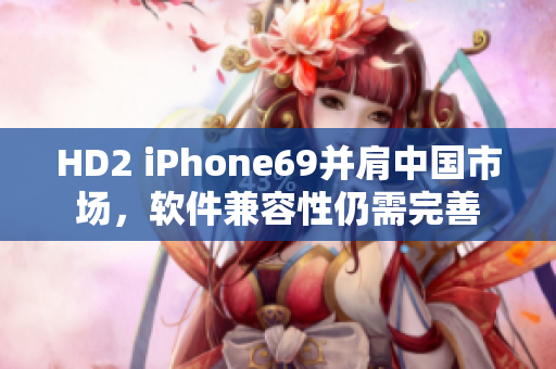HD2 iPhone69并肩中國(guó)市場(chǎng)，軟件兼容性仍需完善
