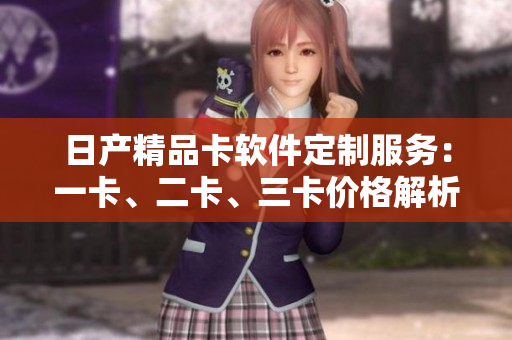 日產(chǎn)精品卡軟件定制服務(wù)：一卡、二卡、三卡價(jià)格解析
