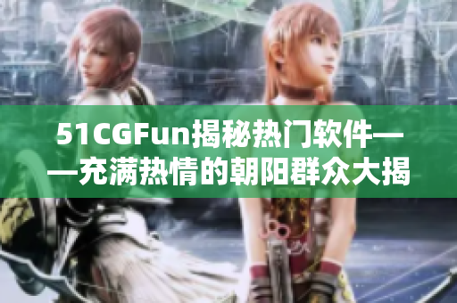 51CGFun揭秘?zé)衢T軟件——充滿熱情的朝陽群眾大揭秘