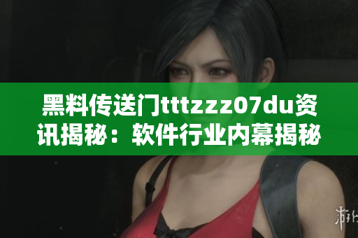 黑料傳送門tttzzz07du資訊揭秘：軟件行業(yè)內(nèi)幕揭秘揭示的黑料