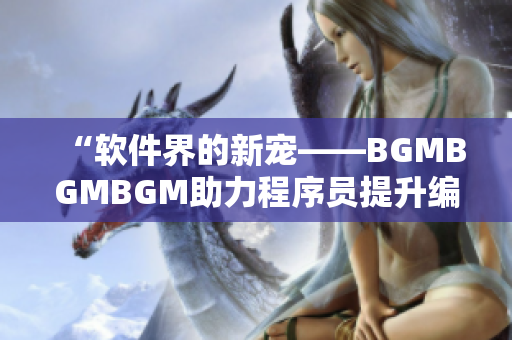 “軟件界的新寵——BGMBGMBGM助力程序員提升編碼體驗(yàn)！”