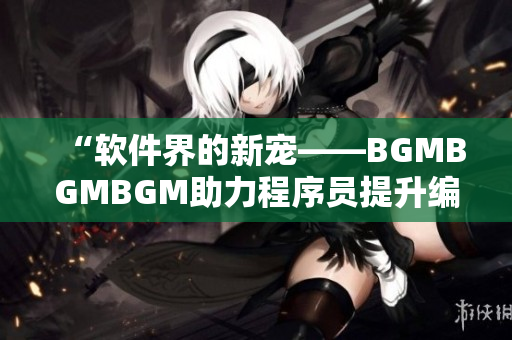 “軟件界的新寵——BGMBGMBGM助力程序員提升編碼體驗(yàn)！”