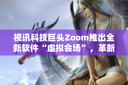 視訊科技巨頭Zoom推出全新軟件“虛擬會場”，革新遠程協(xié)作模式