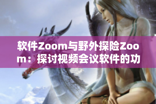 軟件Zoom與野外探險Zoom：探討視頻會議軟件的功能與特點(diǎn)