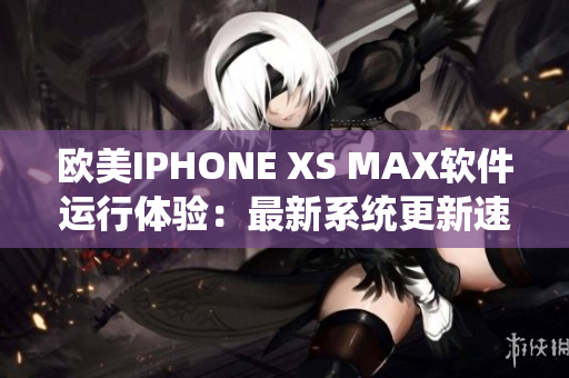 歐美IPHONE XS MAX軟件運行體驗：最新系統(tǒng)更新速度看看