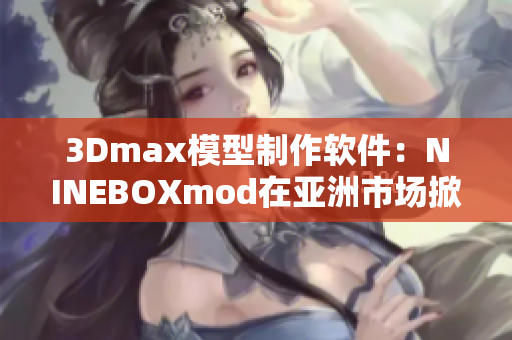 3Dmax模型制作軟件：NINEBOXmod在亞洲市場掀起熱潮