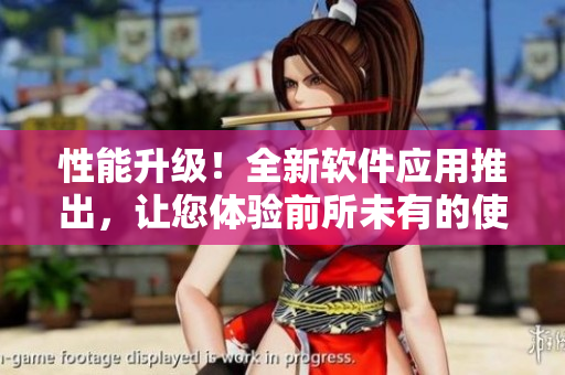 性能升級！全新軟件應用推出，讓您體驗前所未有的使用感受