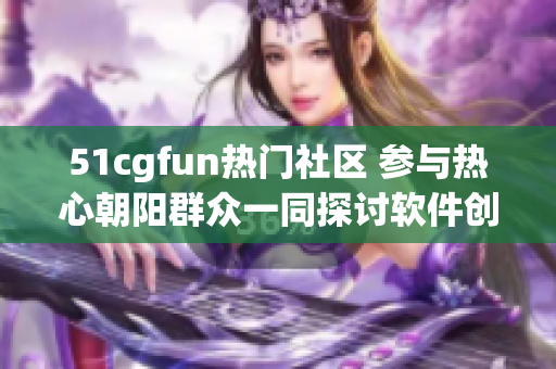 51cgfun熱門社區(qū) 參與熱心朝陽群眾一同探討軟件創(chuàng)意
